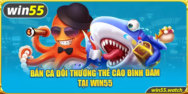 Bắn cá đổi thưởng thẻ cào đình đám tại tại Win55