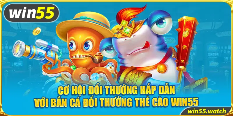 Cơ hội đổi thưởng hấp dẫn với Bắn cá đổi thưởng thẻ cào Win55