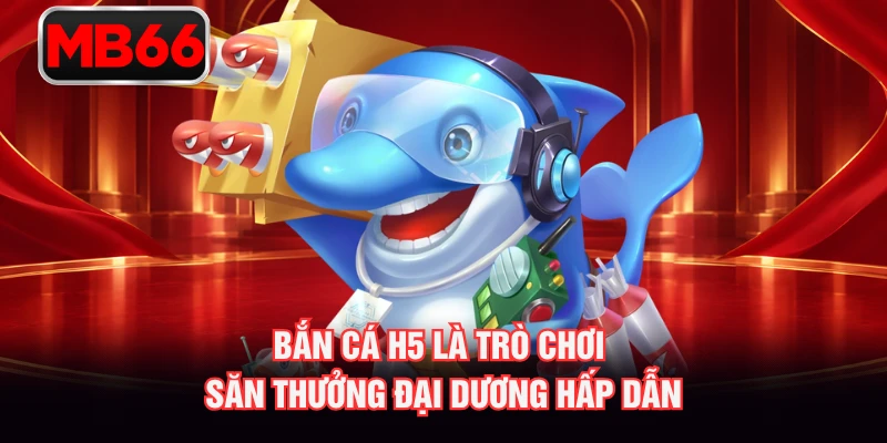 Bắn cá H5 là trò chơi săn thưởng đại dương hấp dẫn Bắn cá H5 là trò chơi săn thưởng đại dương hấp dẫn