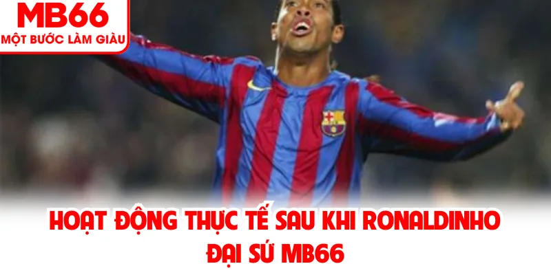 Hoạt động thực tế sau khi Ronaldinho đại sứ MB66 Hoạt động thực tế sau khi Ronaldinho đại sứ MB66