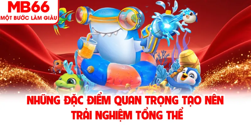 Những đặc điểm quan trọng tạo nên trải nghiệm tổng thể Những đặc điểm quan trọng tạo nên trải nghiệm tổng thể
