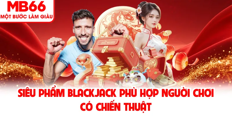 Siêu phẩm Blackjack phù hợp người chơi có chiến thuật Siêu phẩm Blackjack phù hợp người chơi có chiến thuật