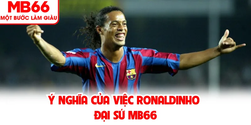Ý nghĩa của việc Ronaldinho đại sứ MB66 Ý nghĩa của việc Ronaldinho đại sứ MB66